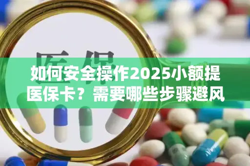 如何安全操作2025小额提医保卡？需要哪些步骤避风险？